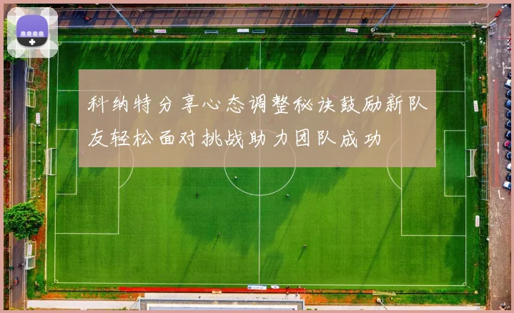 科纳特分享心态调整秘诀鼓励新队友轻松面对挑战助力团队成功