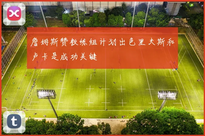 詹姆斯赞教练组计划出色里夫斯和卢卡是成功关键