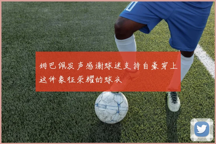姆巴佩发声感谢球迷支持自豪穿上这件象征荣耀的球衣